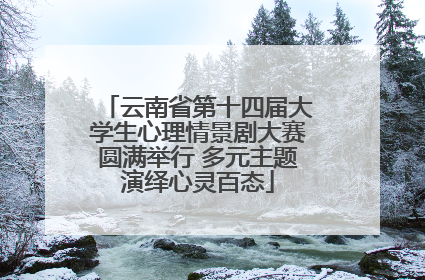 云南省第十四届大学生心理情景剧大赛圆满举行 多元主题演绎心灵百态
