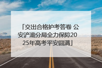 交出合格护考答卷 公安浐灞分局全力保障2025年高考平安圆满
