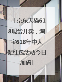 京东天猫618现货开卖，淘宝618年中大促红包活动今日加码