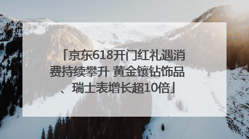 京东618开门红礼遇消费持续攀升 黄金镶钻饰品、瑞士表增长超10倍