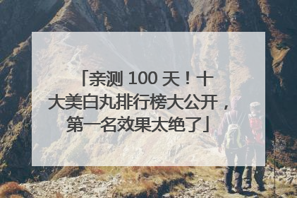 亲测 100 天！十大美白丸排行榜大公开，第一名效果太绝了
