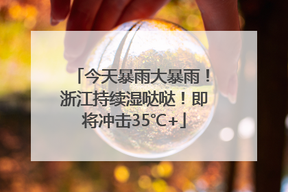 今天暴雨大暴雨！浙江持续湿哒哒！即将冲击35℃+