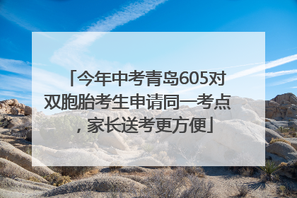 今年中考青岛605对双胞胎考生申请同一考点，家长送考更方便
