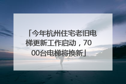 今年杭州住宅老旧电梯更新工作启动，7000台电梯将换新