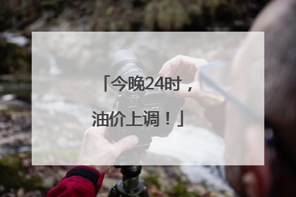今晚24时，油价上调！