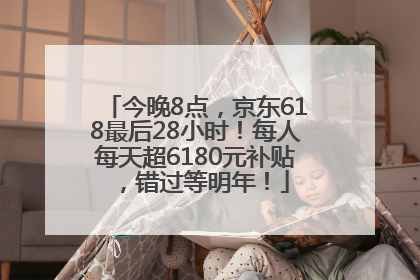 今晚8点，京东618最后28小时！每人每天超6180元补贴，错过等明年！