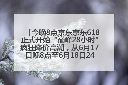 今晚8点京东京东618正式开始“巅峰28小时”疯狂降价高潮，从6月17日晚8点至6月18日24点内最便宜优惠