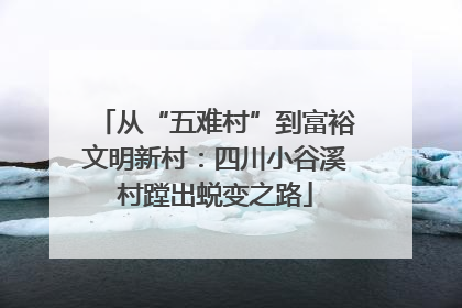 从“五难村”到富裕文明新村：四川小谷溪村蹚出蜕变之路