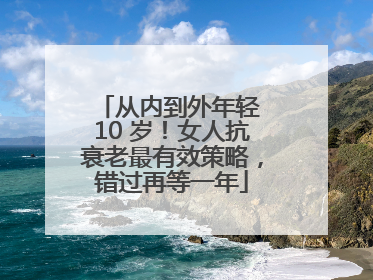从内到外年轻 10 岁！女人抗衰老最有效策略，错过再等一年