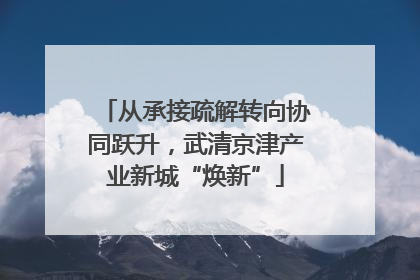从承接疏解转向协同跃升，武清京津产业新城“焕新”