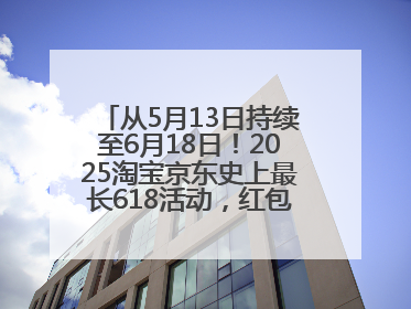 从5月13日持续至6月18日！2025淘宝京东史上最长618活动，红包领取入口