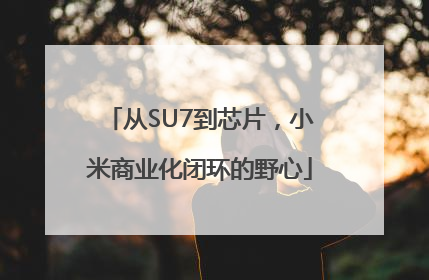 从SU7到芯片，小米商业化闭环的野心