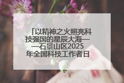 以精神之火照亮科技强国的星辰大海——石景山区2025年全国科技工作者日主场活动启幕
