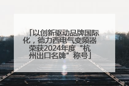 以创新驱动品牌国际化，德力西电气变频器荣获2024年度“杭州出口名牌”称号
