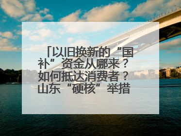 以旧换新的“国补”资金从哪来？如何抵达消费者？山东“硬核”举措有这些→