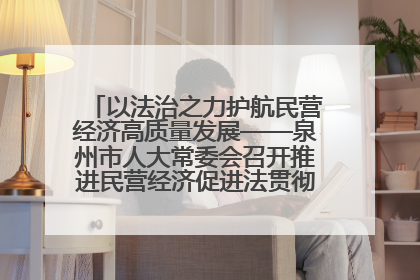 以法治之力护航民营经济高质量发展——泉州市人大常委会召开推进民营经济促进法贯彻实施座谈会
