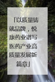 以质量铸就品牌，悦康药业谱写医药产业高质量发展新篇章