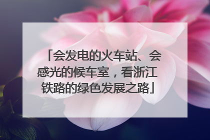 会发电的火车站、会感光的候车室，看浙江铁路的绿色发展之路
