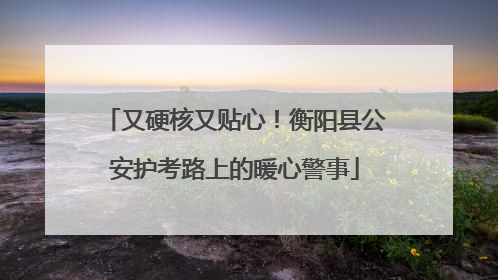 又硬核又贴心！衡阳县公安护考路上的暖心警事