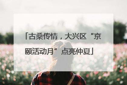 古桑传情，大兴区“京颐活动月”点亮仲夏