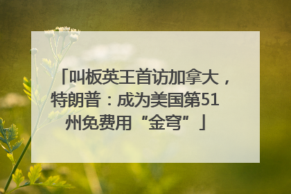 叫板英王首访加拿大，特朗普：成为美国第51州免费用“金穹”