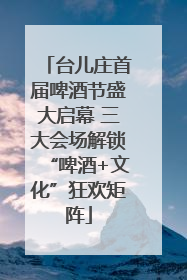 台儿庄首届啤酒节盛大启幕 三大会场解锁“啤酒+文化”狂欢矩阵