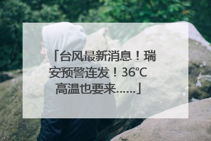 台风最新消息！瑞安预警连发！36℃高温也要来……