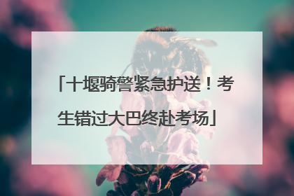 十堰骑警紧急护送！考生错过大巴终赴考场