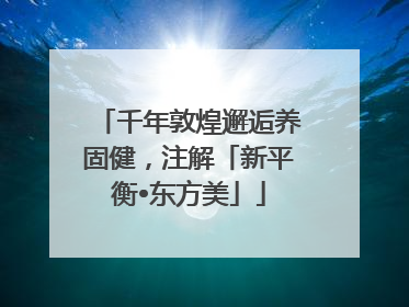 千年敦煌邂逅养固健，注解「新平衡•东方美」