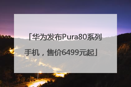 华为发布Pura80系列手机,售价6499元起