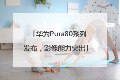 华为Pura80系列发布，影像能力突出