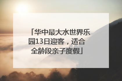 华中最大水世界乐园13日迎客，适合全龄段亲子度假