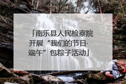 南乐县人民检察院开展“我们的节日·端午”包粽子活动