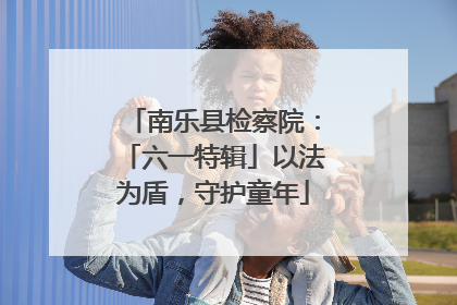 南乐县检察院：「六一特辑」以法为盾，守护童年