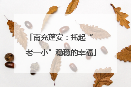 南充蓬安：托起“一老一小”稳稳的幸福