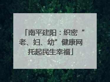 南平建阳：织密“老、妇、幼”健康网托起民生幸福