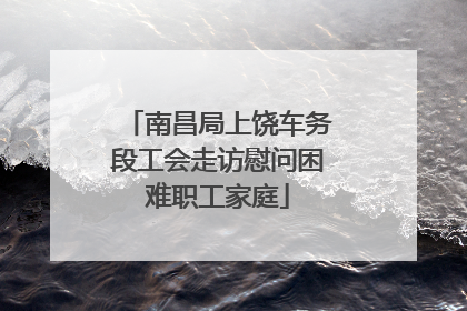 南昌局上饶车务段工会走访慰问困难职工家庭