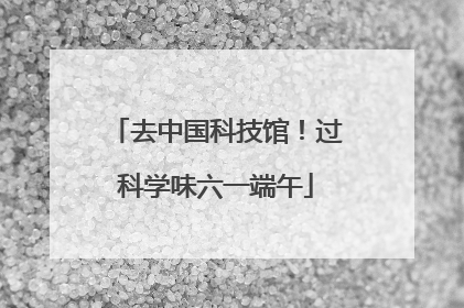 去中国科技馆！过科学味六一端午