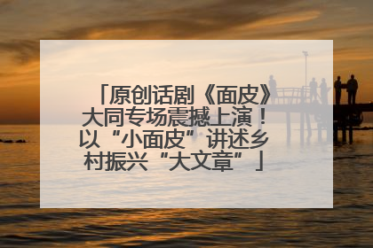 原创话剧《面皮》大同专场震撼上演！以“小面皮”讲述乡村振兴“大文章”