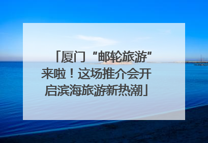 厦门“邮轮旅游”来啦！这场推介会开启滨海旅游新热潮