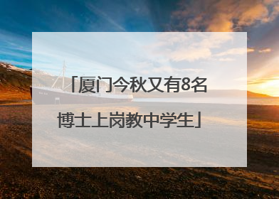 厦门今秋又有8名博士上岗教中学生