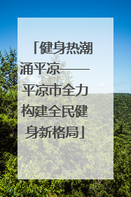 健身热潮涌平凉——平凉市全力构建全民健身新格局