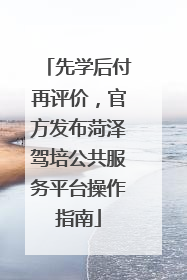 先学后付再评价，官方发布菏泽驾培公共服务平台操作指南