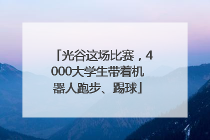 光谷这场比赛，4000大学生带着机器人跑步、踢球