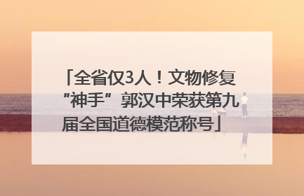 全省仅3人！文物修复“神手”郭汉中荣获第九届全国道德模范称号