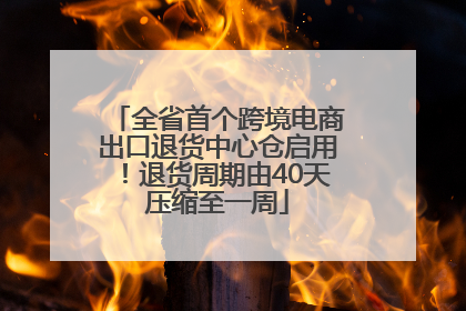 全省首个跨境电商出口退货中心仓启用！退货周期由40天压缩至一周