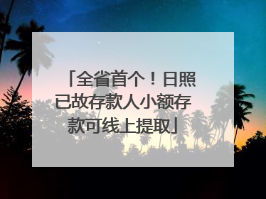 全省首个！日照已故存款人小额存款可线上提取