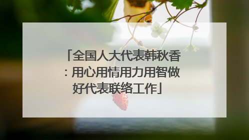 全国人大代表韩秋香：用心用情用力用智做好代表联络工作