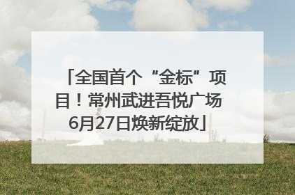全国首个“金标”项目！常州武进吾悦广场6月27日焕新绽放