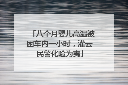 八个月婴儿高温被困车内一小时，灌云民警化险为夷